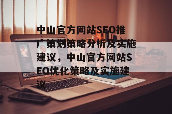 中山官方网站SEO推广策划策略分析及实施建议,中山官方网站SEO优化策略及实施建议 中山官方网站SEO推广策划策略分析及实施建议,中山官方网站SEO优化策略及实施建议