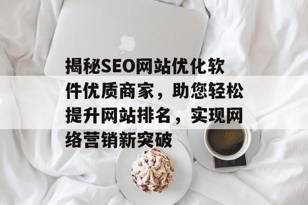 揭秘SEO网站优化软件优质商家,助您轻松提升网站排名,实现网络营销新突破 揭秘SEO网站优化软件优质商家,助您轻松提升网站排名,实现网络营销新突破