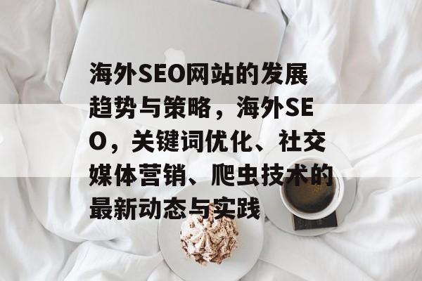 海外SEO网站的发展趋势与策略,海外SEO,关键词优化、社交媒体营销、爬虫技术的最新动态与实践 海外SEO网站的发展趋势与策略,海外SEO,关键词优化、社交媒体营销、爬虫技术的最新动态与实践