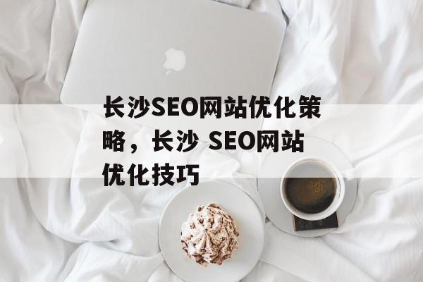 长沙SEO网站优化策略,长沙 SEO网站优化技巧 长沙SEO网站优化策略,长沙 SEO网站优化技巧
