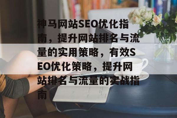 神马网站SEO优化指南,提升网站排名与流量的实用策略,有效SEO优化策略,提升网站排名与流量的实战指南 神马网站SEO优化指南,提升网站排名与流量的实用策略,有效SEO优化策略,提升网站排名与流量的实战指南