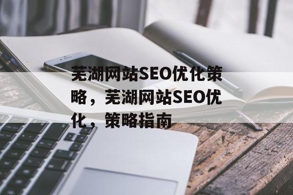 芜湖网站SEO优化策略,芜湖网站SEO优化,策略指南 芜湖网站SEO优化策略,芜湖网站SEO优化,策略指南