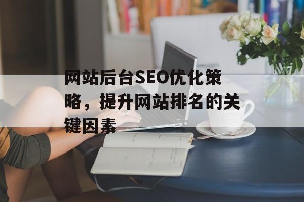 网站后台SEO优化策略,提升网站排名的关键因素 网站后台SEO优化策略,提升网站排名的关键因素