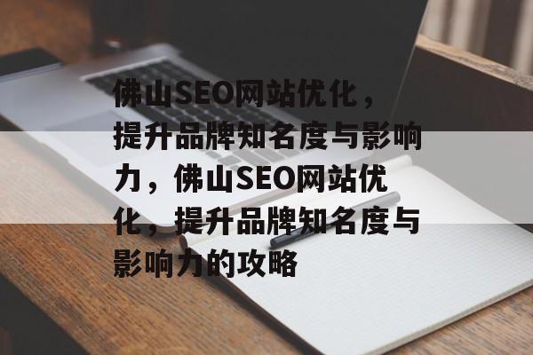 佛山SEO网站优化,提升品牌知名度与影响力,佛山SEO网站优化,提升品牌知名度与影响力的攻略 佛山SEO网站优化,提升品牌知名度与影响力,佛山SEO网站优化,提升品牌知名度与影响力的攻略