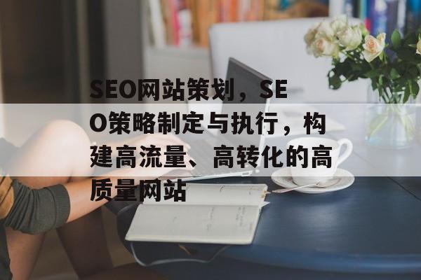 SEO网站策划,SEO策略制定与执行,构建高流量、高转化的高质量网站 SEO网站策划,SEO策略制定与执行,构建高流量、高转化的高质量网站