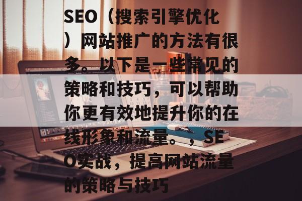 SEO（搜索引擎优化）网站推广的方法有很多。以下是一些常见的策略和技巧，可以帮助你更有效地提升你的在线形象和流量。，SEO实战，提高网站流量的策略与技巧