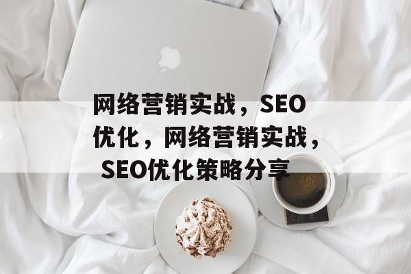 网络营销实战,SEO优化,网络营销实战, SEO优化策略分享 网络营销实战,SEO优化,网络营销实战, SEO优化策略分享