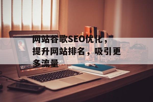 网站谷歌SEO优化，提升网站排名，吸引更多流量