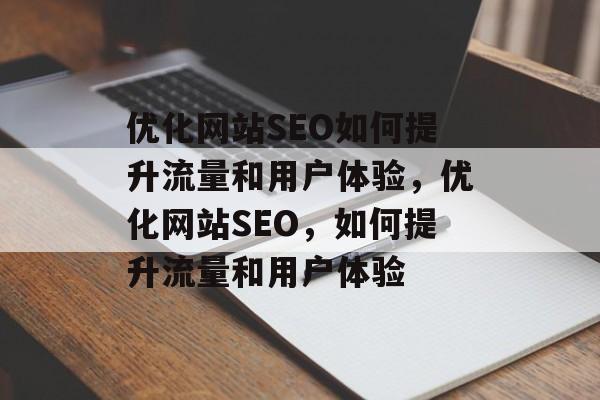 优化网站SEO如何提升流量和用户体验,优化网站SEO,如何提升流量和用户体验 优化网站SEO如何提升流量和用户体验,优化网站SEO,如何提升流量和用户体验
