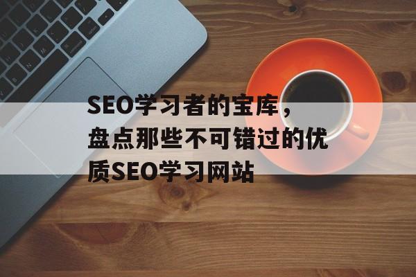 SEO学习者的宝库,盘点那些不可错过的优质SEO学习网站 SEO学习者的宝库,盘点那些不可错过的优质SEO学习网站