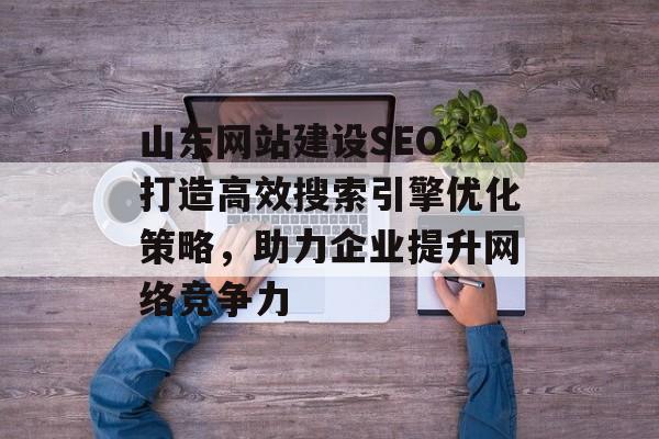 山东网站建设SEO,打造高效搜索引擎优化策略,助力企业提升网络竞争力 山东网站建设SEO,打造高效搜索引擎优化策略,助力企业提升网络竞争力