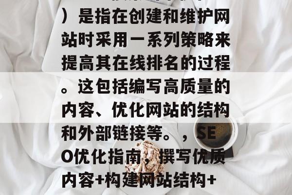 SEO(搜索引擎优化)是指在创建和维护网站时采用一系列策略来提高其在线排名的过程。这包括编写高质量的内容、优化网站的结构和外部链接等。,SEO优化指南,撰写优质内容+构建网站结构+优化外链 SEO(搜索引擎优化)是指在创建和维护网站时采用一系列策略来提高其在线排名的过程。这包括编写高质量的内容、优化网站的结构和外部链接等。,SEO优化指南,撰写优质内容+构建网站结构+优化外链