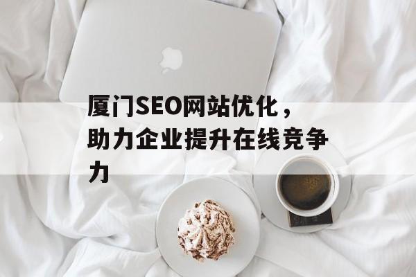 厦门SEO网站优化,助力企业提升在线竞争力 厦门SEO网站优化,助力企业提升在线竞争力