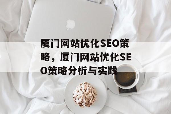 厦门网站优化SEO策略,厦门网站优化SEO策略分析与实践 厦门网站优化SEO策略,厦门网站优化SEO策略分析与实践
