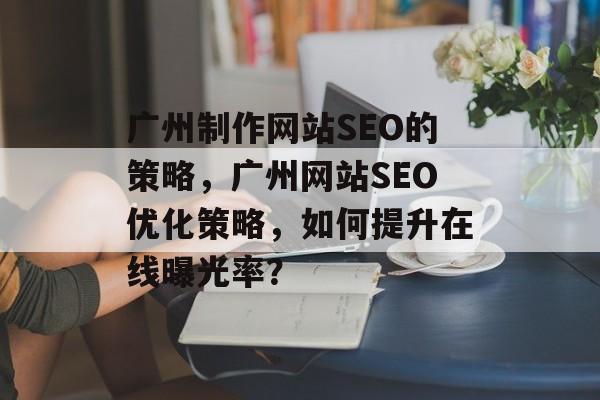 广州制作网站SEO的策略，广州网站SEO优化策略，如何提升在线曝光率？