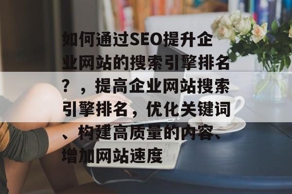 如何通过SEO提升企业网站的搜索引擎排名？，提高企业网站搜索引擎排名，优化关键词、构建高质量的内容、增加网站速度