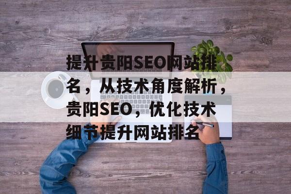 提升贵阳SEO网站排名,从技术角度解析,贵阳SEO,优化技术细节提升网站排名 提升贵阳SEO网站排名,从技术角度解析,贵阳SEO,优化技术细节提升网站排名