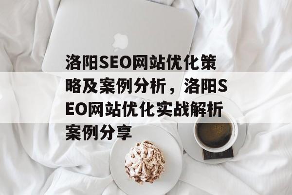 洛阳SEO网站优化策略及案例分析,洛阳SEO网站优化实战解析案例分享 洛阳SEO网站优化策略及案例分析,洛阳SEO网站优化实战解析案例分享