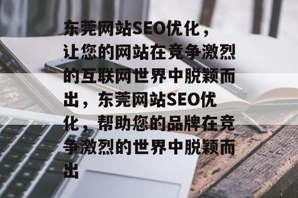 东莞网站SEO优化,让您的网站在竞争激烈的互联网世界中脱颖而出,东莞网站SEO优化,帮助您的品牌在竞争激烈的世界中脱颖而出 东莞网站SEO优化,让您的网站在竞争激烈的互联网世界中脱颖而出,东莞网站SEO优化,帮助您的品牌在竞争激烈的世界中脱颖而出