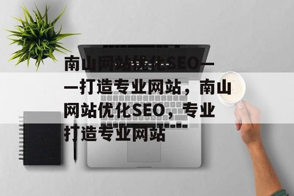 南山网站优化SEO——打造专业网站,南山网站优化SEO,专业打造专业网站 南山网站优化SEO——打造专业网站,南山网站优化SEO,专业打造专业网站