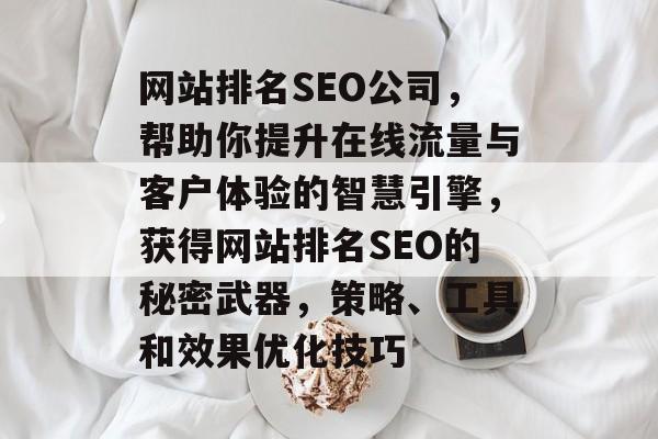 网站排名SEO公司,帮助你提升在线流量与客户体验的智慧引擎,获得网站排名SEO的秘密武器,策略、工具和效果优化技巧 网站排名SEO公司,帮助你提升在线流量与客户体验的智慧引擎,获得网站排名SEO的秘密武器,策略、工具和效果优化技巧