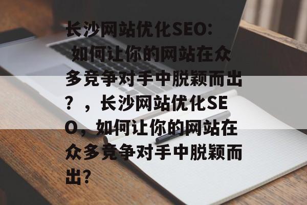 长沙网站优化SEO: 如何让你的网站在众多竞争对手中脱颖而出?,长沙网站优化SEO,如何让你的网站在众多竞争对手中脱颖而出? 长沙网站优化SEO: 如何让你的网站在众多竞争对手中脱颖而出?,长沙网站优化SEO,如何让你的网站在众多竞争对手中脱颖而出?