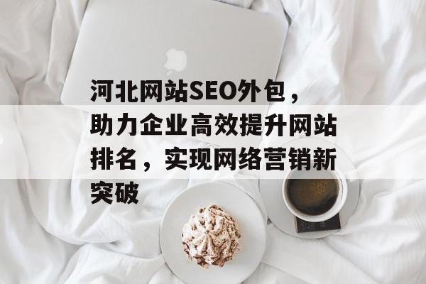 河北网站SEO外包，助力企业高效提升网站排名，实现网络营销新突破
