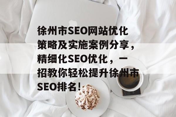徐州市SEO网站优化策略及实施案例分享，精细化SEO优化，一招教你轻松提升徐州市SEO排名!