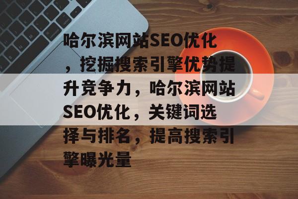 哈尔滨网站SEO优化,挖掘搜索引擎优势提升竞争力,哈尔滨网站SEO优化,关键词选择与排名,提高搜索引擎曝光量 哈尔滨网站SEO优化,挖掘搜索引擎优势提升竞争力,哈尔滨网站SEO优化,关键词选择与排名,提高搜索引擎曝光量