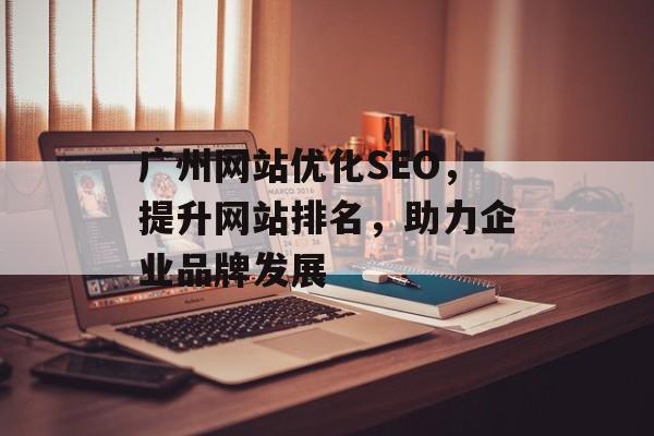 广州网站优化SEO,提升网站排名,助力企业品牌发展 广州网站优化SEO,提升网站排名,助力企业品牌发展