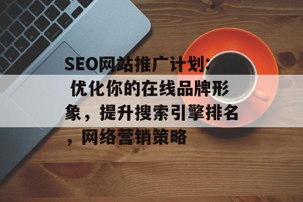 SEO网站推广计划: 优化你的在线品牌形象,提升搜索引擎排名,网络营销策略 SEO网站推广计划: 优化你的在线品牌形象,提升搜索引擎排名,网络营销策略