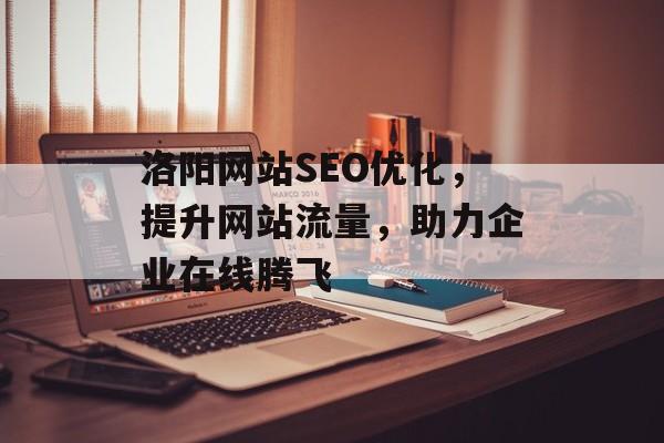 洛阳网站SEO优化,提升网站流量,助力企业在线腾飞 洛阳网站SEO优化,提升网站流量,助力企业在线腾飞