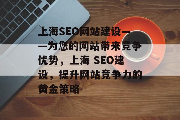 上海SEO网站建设——为您的网站带来竞争优势,上海 SEO建设,提升网站竞争力的黄金策略 上海SEO网站建设——为您的网站带来竞争优势,上海 SEO建设,提升网站竞争力的黄金策略
