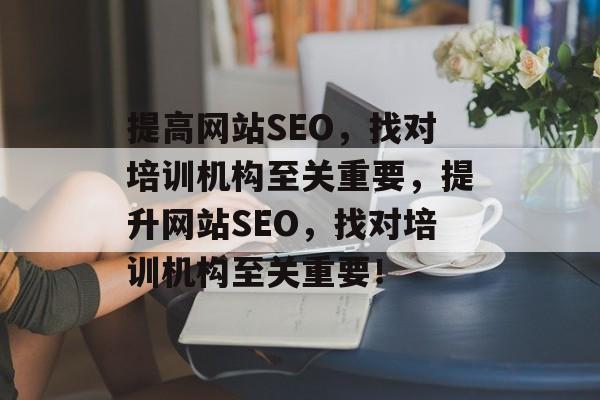 提高网站SEO,找对培训机构至关重要,提升网站SEO,找对培训机构至关重要! 提高网站SEO,找对培训机构至关重要,提升网站SEO,找对培训机构至关重要!