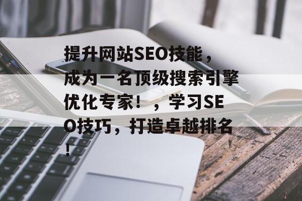 提升网站SEO技能,成为一名顶级搜索引擎优化专家!,学习SEO技巧,打造卓越排名! 提升网站SEO技能,成为一名顶级搜索引擎优化专家!,学习SEO技巧,打造卓越排名!
