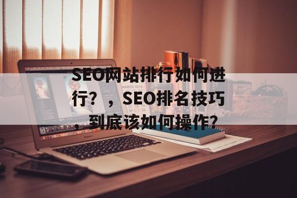 SEO网站排行如何进行？，SEO排名技巧，到底该如何操作？