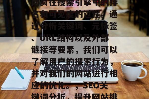 SEO网站分析是提升网页在搜索引擎中的排名和可见度的过程。通过分析关键词、元标签、URL结构以及外部链接等要素,我们可以了解用户的搜索行为,并对我们的网站进行相应的优化。,SEO关键词分析,提升网站排名的关键因素 SEO网站分析是提升网页在搜索引擎中的排名和可见度的过程。通过分析关键词、元标签、URL结构以及外部链接等要素,我们可以了解用户的搜索行为,并对我们的网站进行相应的优化。,SEO关键词分析,提升网站排名的关键因素
