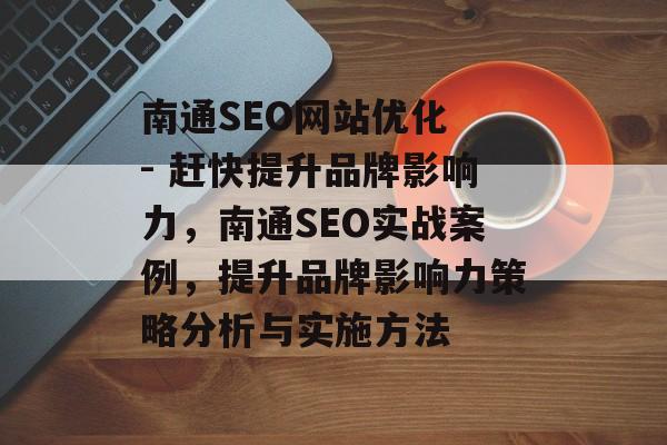 南通SEO网站优化 - 赶快提升品牌影响力，南通SEO实战案例，提升品牌影响力策略分析与实施方法