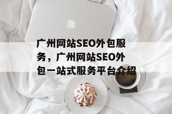广州网站SEO外包服务,广州网站SEO外包一站式服务平台介绍 广州网站SEO外包服务,广州网站SEO外包一站式服务平台介绍