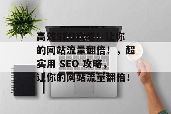 高效SEO攻略!让你的网站流量翻倍!,超实用 SEO 攻略,让你的网站流量翻倍! 高效SEO攻略!让你的网站流量翻倍!,超实用 SEO 攻略,让你的网站流量翻倍!