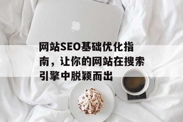 网站SEO基础优化指南，让你的网站在搜索引擎中脱颖而出