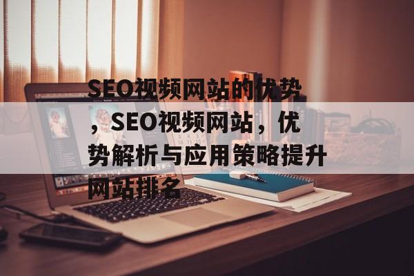 SEO视频网站的优势,SEO视频网站,优势解析与应用策略提升网站排名 SEO视频网站的优势,SEO视频网站,优势解析与应用策略提升网站排名