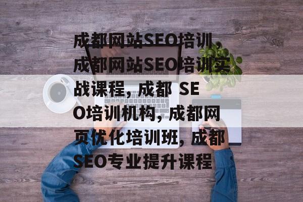 成都网站SEO培训，成都网站SEO培训实战课程, 成都 SEO培训机构, 成都网页优化培训班, 成都SEO专业提升课程