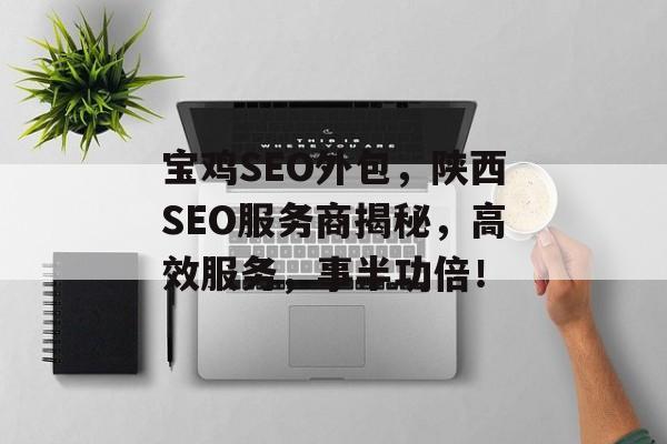 宝鸡SEO外包,陕西SEO服务商揭秘,高效服务,事半功倍! 宝鸡SEO外包,陕西SEO服务商揭秘,高效服务,事半功倍!