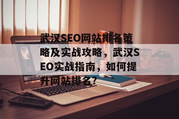 武汉SEO网站排名策略及实战攻略，武汉SEO实战指南，如何提升网站排名?