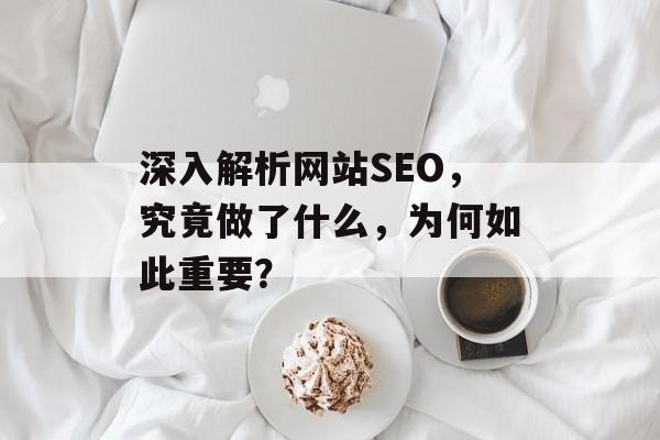 深入解析网站SEO,究竟做了什么,为何如此重要? 深入解析网站SEO,究竟做了什么,为何如此重要?