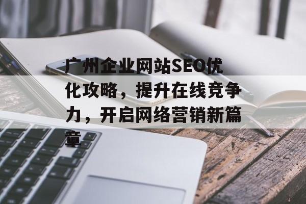 广州企业网站SEO优化攻略,提升在线竞争力,开启网络营销新篇章 广州企业网站SEO优化攻略,提升在线竞争力,开启网络营销新篇章
