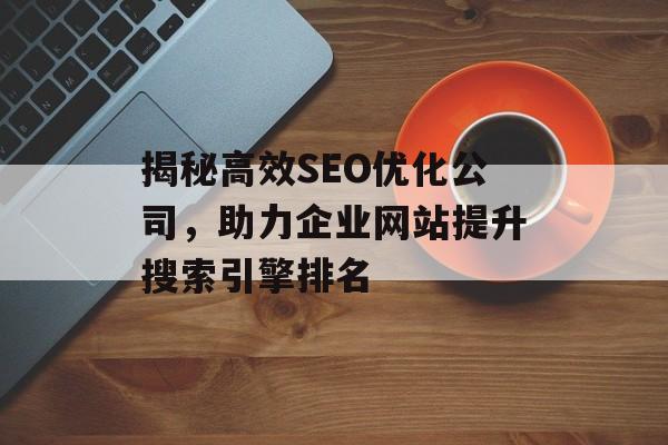 揭秘高效SEO优化公司,助力企业网站提升搜索引擎排名 揭秘高效SEO优化公司,助力企业网站提升搜索引擎排名