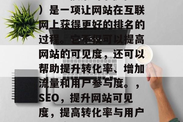 SEO（搜索引擎优化）是一项让网站在互联网上获得更好的排名的过程。它不仅可以提高网站的可见度，还可以帮助提升转化率、增加流量和用户参与度。，SEO，提升网站可见度，提高转化率与用户参与度的关键要素