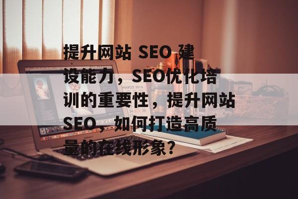 提升网站 SEO 建设能力,SEO优化培训的重要性,提升网站SEO,如何打造高质量的在线形象? 提升网站 SEO 建设能力,SEO优化培训的重要性,提升网站SEO,如何打造高质量的在线形象?